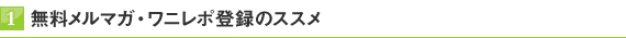 1.無料メルマガ ワニレポ登録のススメ