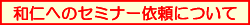 和仁へのセミナー依頼について
