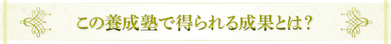 この養成塾で得られる成果とは？