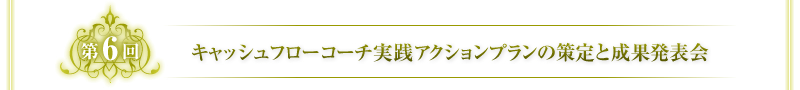 第6回　キャッシュフローコーチ実践アクションプランの策定と成果発表会