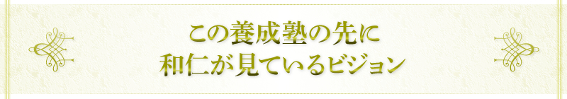 この養成塾の先に和仁が見ているビジョン