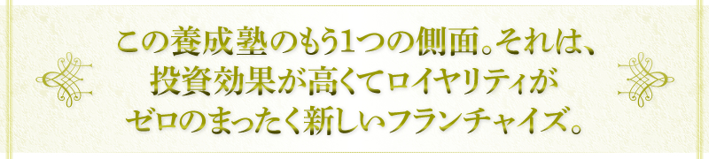 この養成塾のもう1つの側面。それは、投資効果が高くてロイヤリティがゼロのまったく新しいフランチャイズ。