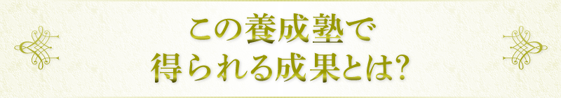 この養成塾で得られる成果とは？