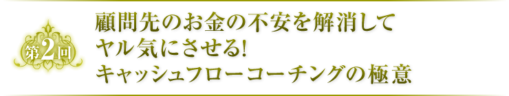 第2回　顧問先のお金の不安を解消してヤル気にさせる！キャッシュフローコーチングの極意