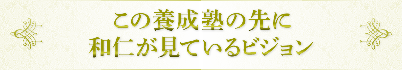 この養成塾の先に和仁が見ているビジョン