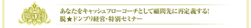 第5回　あなたをキャッシュフローコーチとして顧問先に再定義する！脱★ドンブリ経営・特別セミナー