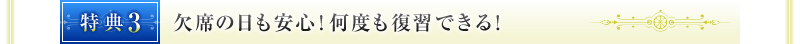 特典③　欠席の日も安心！何度も復習できる！