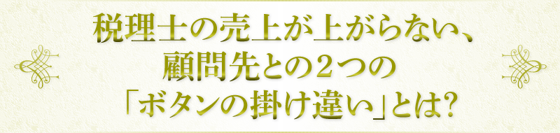 税理士の売上が上がらない、顧問先との2つの「ボタンの掛け違い」とは？