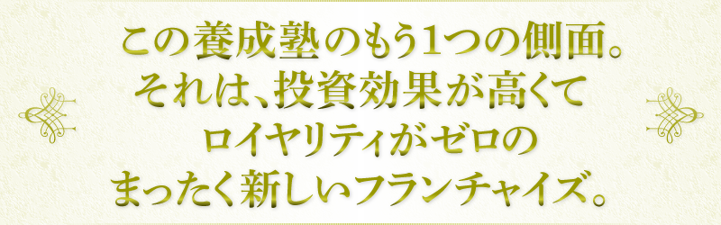 この養成塾のもう1つの側面。それは、投資効果が高くてロイヤリティがゼロのまったく新しいフランチャイズ。