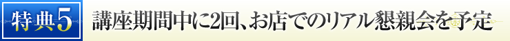 特典⑤　講座期間中に2回、お店でのリアル懇親会を予定