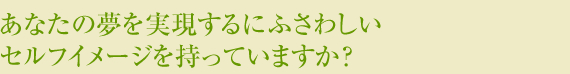 あなたの夢を実現するにふさわしいセルフイメージを持ってますか?