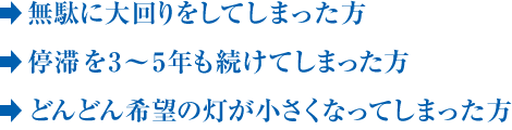 →無駄に大回りをしてしまった方　→停滞を3～5年も続けてしまった方　→どんどん希望の灯が小さくなってしまった方