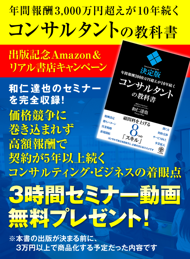 「年間報酬3000万円超えが10年続くコンサルタントの教科書」出版記念Amazon＆リアル書店キャンペーン　和仁達也のセミナーを完全収録！『価格競争に巻き込まれず高額報酬で契約が5年以上続くコンサルティング・ビジネスの着眼点』3時間セミナー動画・無料プレゼント！（本書の出版が決まる前に、3万円以上で商品化する予定だった内容です）