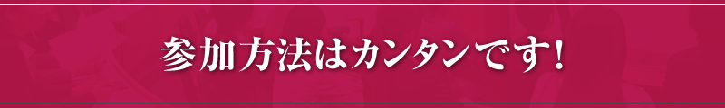 参加方法はカンタンです！