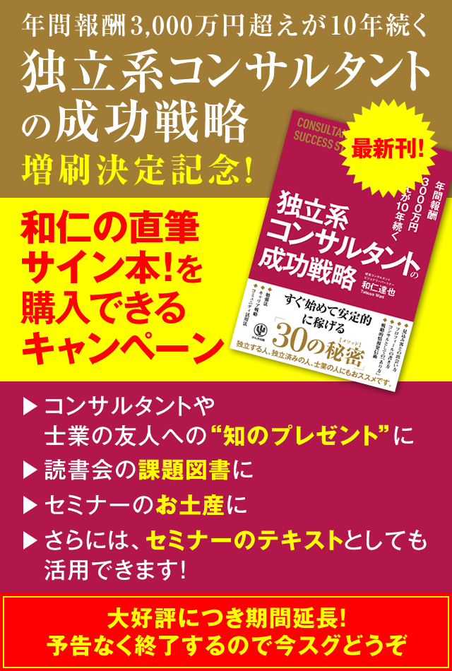 「年間報酬3000万円超えが10年続く 独立系コンサルタントの成功戦略」増刷決定記念！　和仁の直筆サイン本！を購入できるキャンペーン　→コンサルタントや士業の友人への“知のプレゼント”に　→読書会の課題図書に　→セミナーのお土産に　→さらには、セミナーのテキストとしても活用できます！