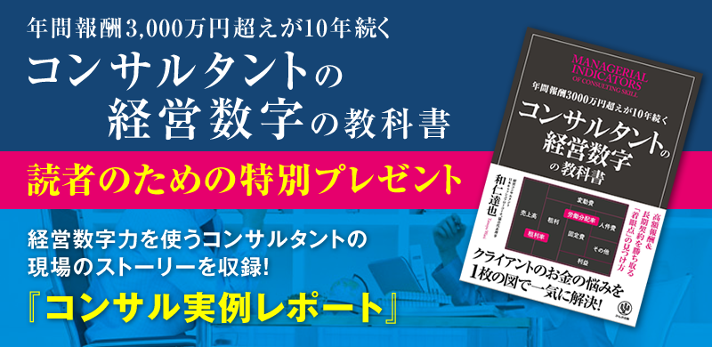 「年間報酬3000万円超えが10年続くコンサルタントの経営数字の教科書」読者のための特別プレゼント　経営数字力を使うコンサルタントの現場のストーリーを収録！『コンサル実例レポート』