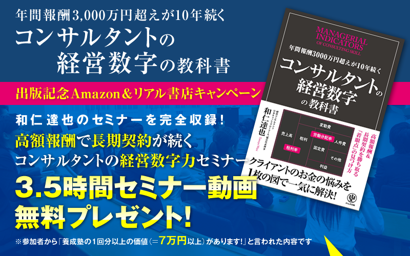 「年間報酬3000万円超えが10年続くコンサルタントの経営数字の教科書」出版記念Amazon＆リアル書店キャンペーン 和仁達也のセミナーを完全収録！『高額報酬で長期契約が続くコンサルタントの経営数字力セミナー』3.5時間セミナー動画・無料プレゼント！（参加者から「養成塾の１回分以上の価値（＝7万円以上）があります！」と言われた内容です）