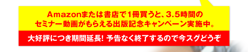 Amazonまたは書店で1冊買うと、3.5時間のセミナー動画がもらえる出版記念キャンペーン実施中。 大好評につき期間延長！予告なく終了するので今スグどうぞ