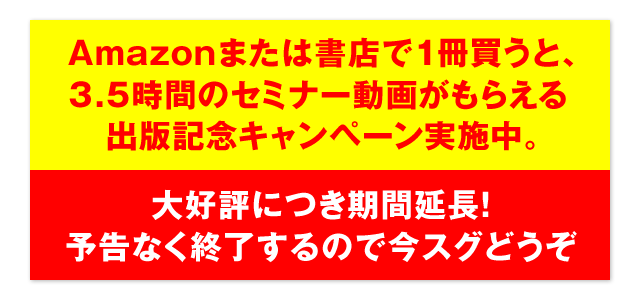 Amazonまたは書店で1冊買うと、3.5時間のセミナー動画がもらえる出版記念キャンペーン実施中。 大好評につき期間延長！予告なく終了するので今スグどうぞ