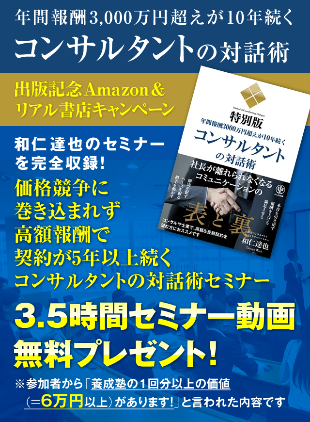 「年間報酬3000万円超えが10年続くコンサルタントの対話術」出版記念Amazon＆リアル書店キャンペーン　和仁達也のセミナーを完全収録！『価格競争に巻き込まれず高額報酬で契約が5年以上続くコンサルタントの対話術セミナー』3.5時間セミナー動画・無料プレゼント！（参加者から「養成塾の１回分以上の価値（＝6万円以上）があります！」と言われた内容です）