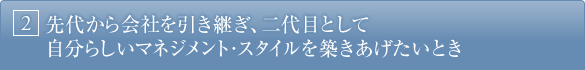 2.先代から会社を引き継ぎ、二代目として自分らしいマネジメント・スタイルを築きあげたいとき