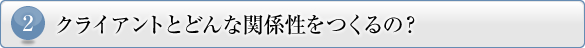 1.クライアントとどんな関係性をつくるの?