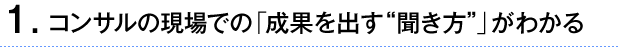 ①コンサルの現場での「成果を出す“聞き方”」がわかる