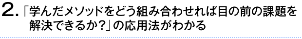 ②「学んだメソッドをどう組み合わせれば目の前の課題を解決できるか？」の応用法がわかる