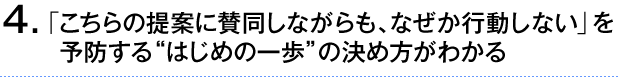④「こちらの提案に賛同しながらも、なぜか行動しない」を予防する“はじめの一歩”の決め方がわかる。