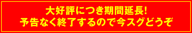 大好評につき期間延長！ 予告なく終了するので今スグどうぞ