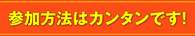 参加方法はカンタンです！