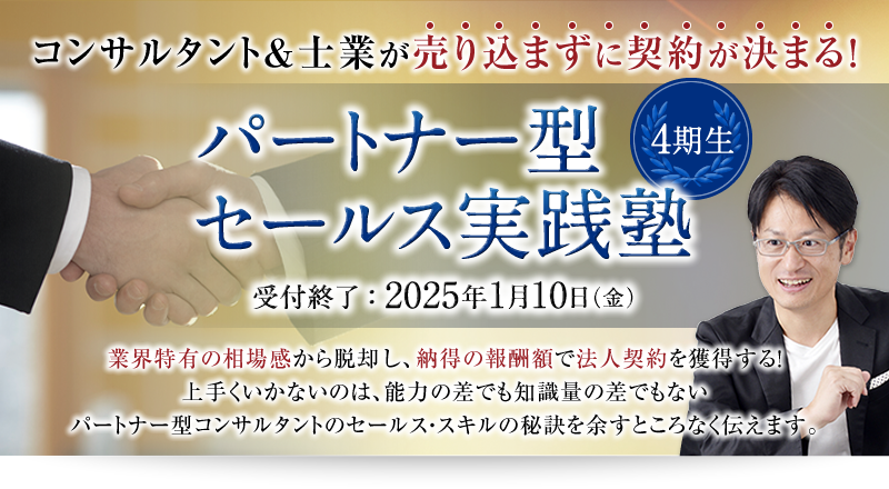 キャッシュフローコーチ限定！　コンサルタント＆士業が売り込まずに契約が決まる！　パートナー型セールス実践塾 4期生　受付終了：2025年1月10日（金）　業界特有の相場感から脱却し、納得の報酬額で法人契約を獲得する！上手くいかないのは、能力の差でも知識量の差でもないパートナー型コンサルタントのセールス・スキルの秘訣を余すところなく伝えます。