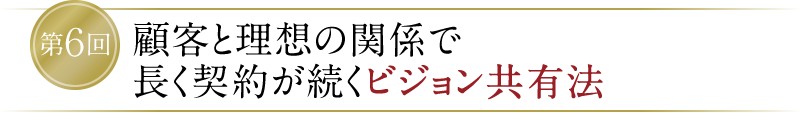 【第6回】顧客と理想の関係で長く契約が続くビジョン共有法