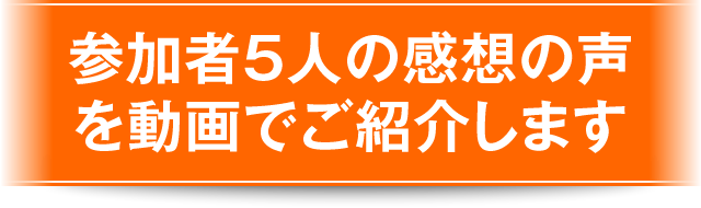 参加者5人の感想の声を動画でご紹介します